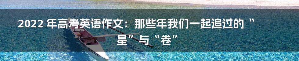 2022 年高考英语作文:那些年我们一起追过的“星”与“卷”