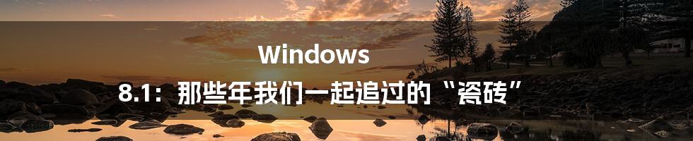 Windows 8.1：那些年我们一起追过的“瓷砖”