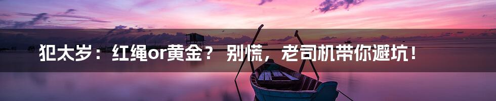 犯太岁：红绳or黄金？ 别慌，老司机带你避坑！