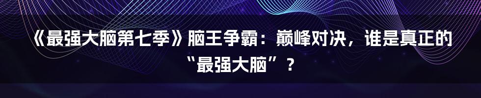 《最强大脑第七季》脑王争霸:巅峰对决,谁是真正的“最强大脑”?