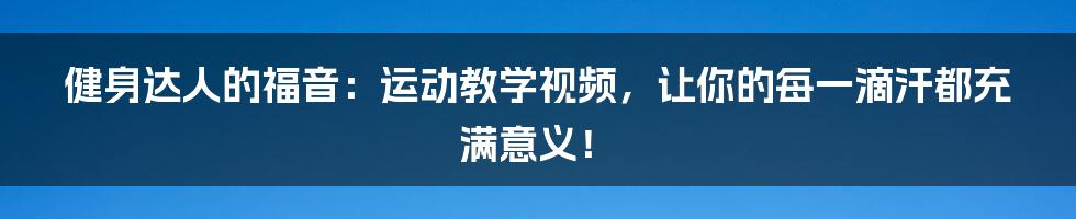 健身达人的福音：运动教学视频，让你的每一滴汗都充满意义！