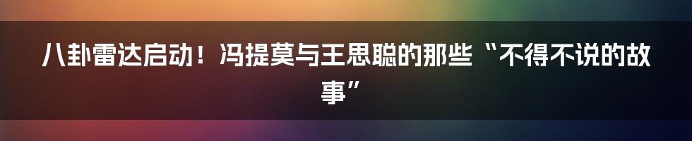 八卦雷达启动！冯提莫与王思聪的那些“不得不说的故事”
