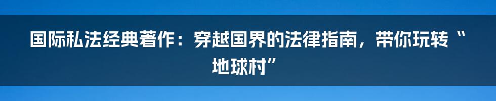 国际私法经典著作:穿越国界的法律指南,带你玩转“地球村”