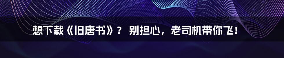 想下载《旧唐书》? 别担心,老司机带你飞!
