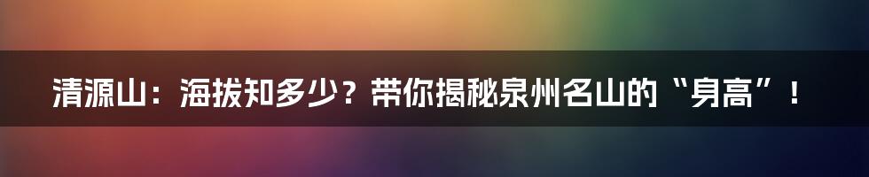 清源山：海拔知多少？带你揭秘泉州名山的“身高”！