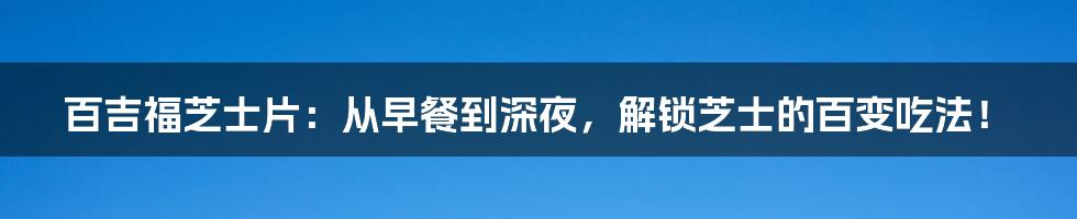 百吉福芝士片:从早餐到深夜,解锁芝士的百变吃法!
