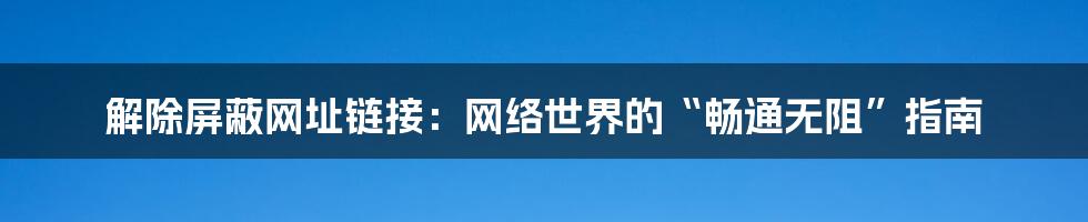 解除屏蔽网址链接：网络世界的“畅通无阻”指南