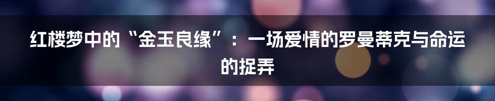 红楼梦中的“金玉良缘”：一场爱情的罗曼蒂克与命运的捉弄