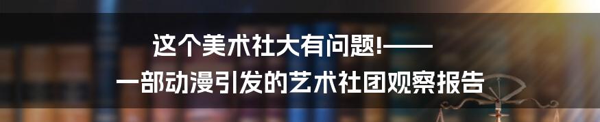 这个美术社大有问题!—— 一部动漫引发的艺术社团观察报告