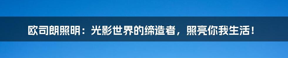 欧司朗照明:光影世界的缔造者,照亮你我生活!