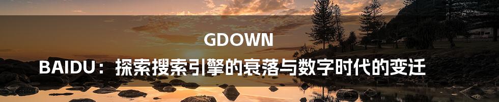 GDOWN BAIDU:探索搜索引擎的衰落与数字时代的变迁