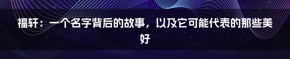 福轩:一个名字背后的故事,以及它可能代表的那些美好