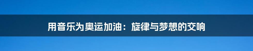 用音乐为奥运加油:旋律与梦想的交响
