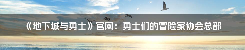 《地下城与勇士》官网:勇士们的冒险家协会总部
