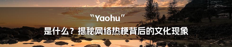 “Yaohu” 是什么？揭秘网络热梗背后的文化现象