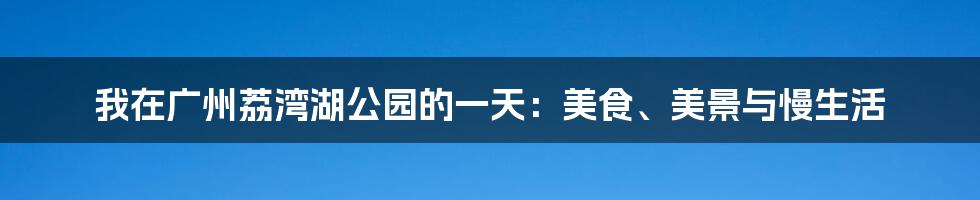 我在广州荔湾湖公园的一天：美食、美景与慢生活