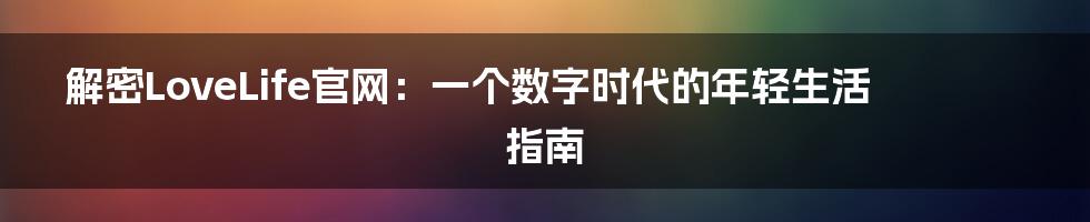 解密LoveLife官网:一个数字时代的年轻生活指南