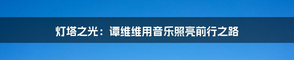灯塔之光：谭维维用音乐照亮前行之路