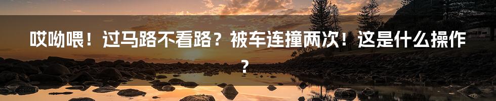 哎呦喂！过马路不看路？被车连撞两次！这是什么操作？