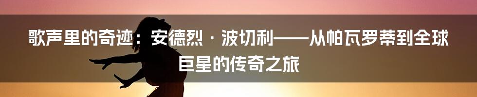 歌声里的奇迹：安德烈·波切利——从帕瓦罗蒂到全球巨星的传奇之旅