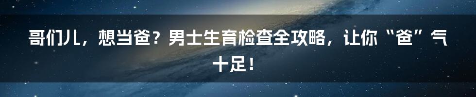 哥们儿，想当爸？男士生育检查全攻略，让你“爸”气十足！