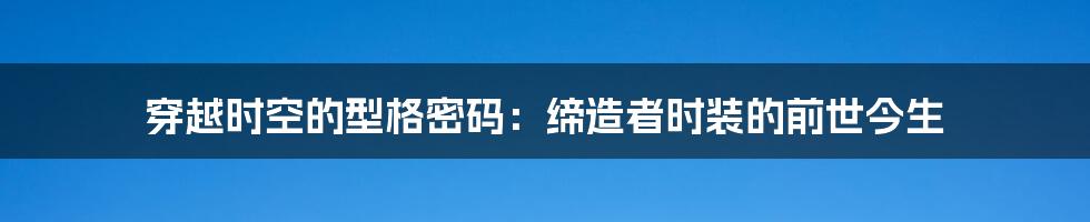 穿越时空的型格密码:缔造者时装的前世今生