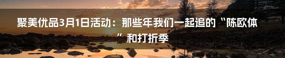聚美优品3月1日活动:那些年我们一起追的“陈欧体”和打折季