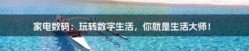 家电数码:玩转数字生活,你就是生活大师!