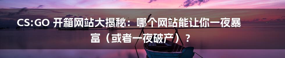 CS:GO 开箱网站大揭秘：哪个网站能让你一夜暴富（或者一夜破产）？