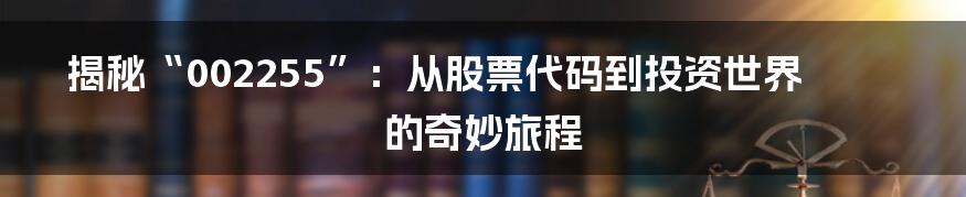 揭秘“002255”:从股票代码到投资世界的奇妙旅程