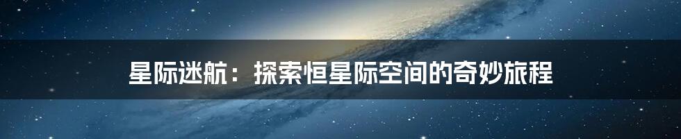 星际迷航：探索恒星际空间的奇妙旅程