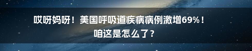 哎呀妈呀！美国呼吸道疾病病例激增69%！ 咱这是怎么了？