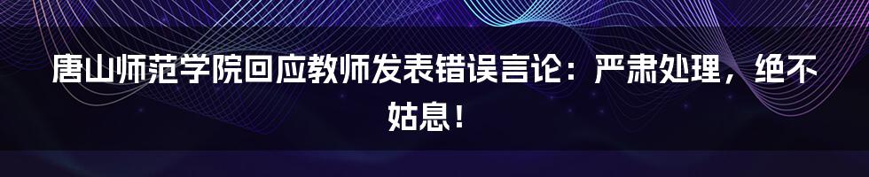 唐山师范学院回应教师发表错误言论：严肃处理，绝不姑息！