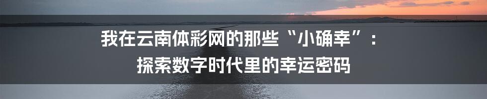 我在云南体彩网的那些“小确幸”: 探索数字时代里的幸运密码