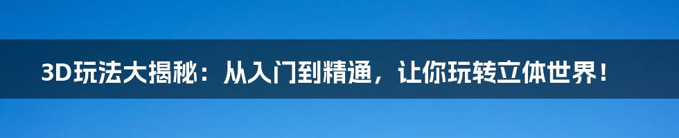 3D玩法大揭秘：从入门到精通，让你玩转立体世界！