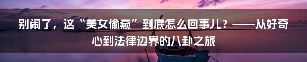 别闹了，这“美女偷窥”到底怎么回事儿？——从好奇心到法律边界的八卦之旅