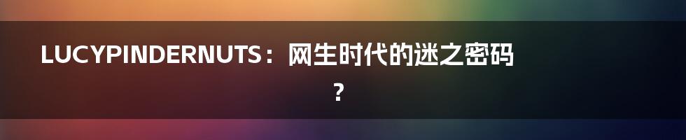 LUCYPINDERNUTS:网生时代的迷之密码?