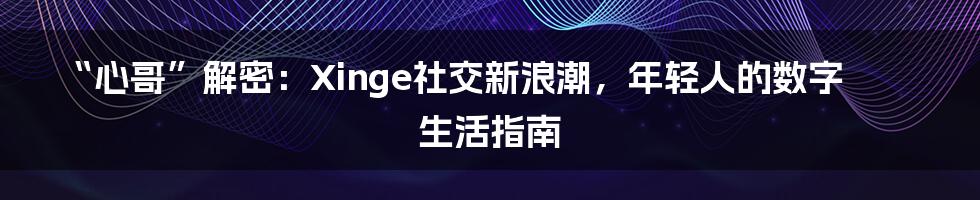 “心哥”解密：Xinge社交新浪潮，年轻人的数字生活指南