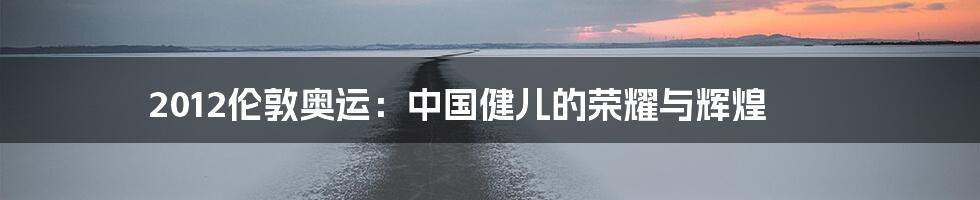 2012伦敦奥运：中国健儿的荣耀与辉煌