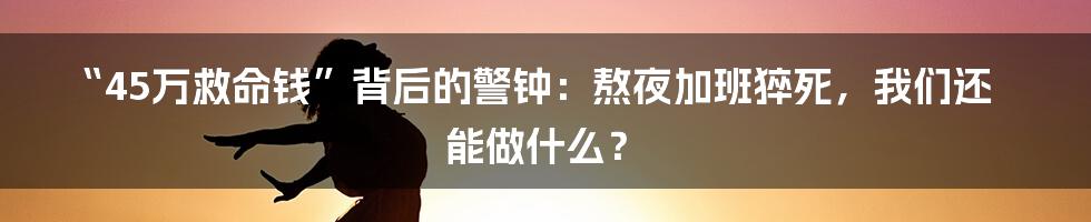 “45万救命钱”背后的警钟:熬夜加班猝死,我们还能做什么?