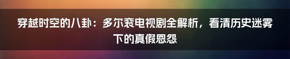 穿越时空的八卦：多尔衮电视剧全解析，看清历史迷雾下的真假恩怨