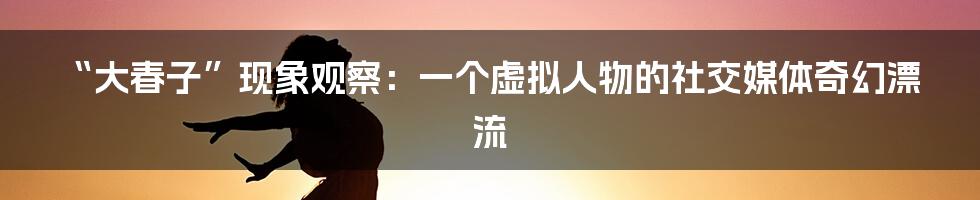 “大春子”现象观察：一个虚拟人物的社交媒体奇幻漂流