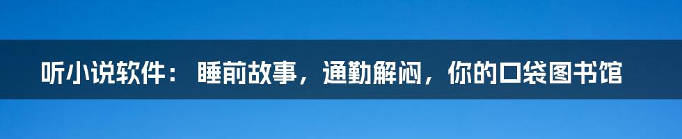 听小说软件: 睡前故事,通勤解闷,你的口袋图书馆