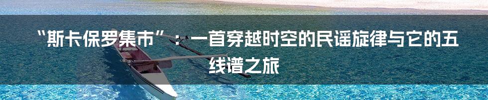 “斯卡保罗集市”：一首穿越时空的民谣旋律与它的五线谱之旅