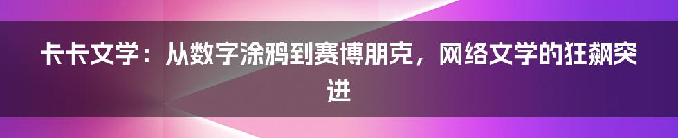 卡卡文学:从数字涂鸦到赛博朋克,网络文学的狂飙突进