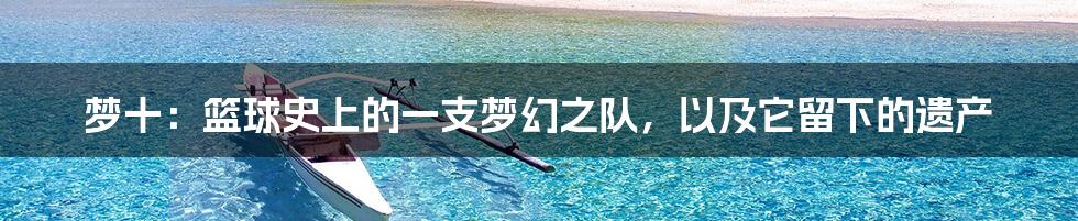 梦十:篮球史上的一支梦幻之队,以及它留下的遗产