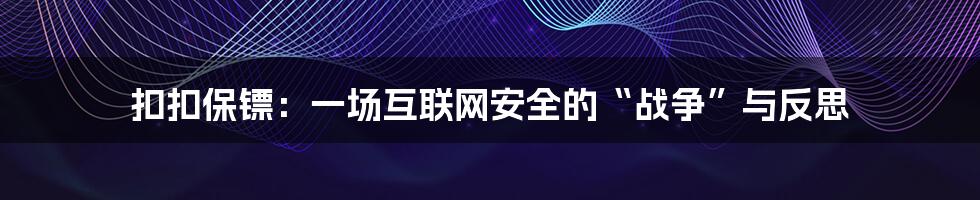 扣扣保镖:一场互联网安全的“战争”与反思