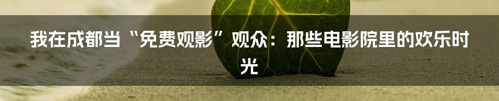 我在成都当“免费观影”观众：那些电影院里的欢乐时光