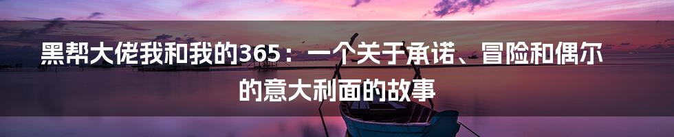 黑帮大佬我和我的365:一个关于承诺、冒险和偶尔的意大利面的故事