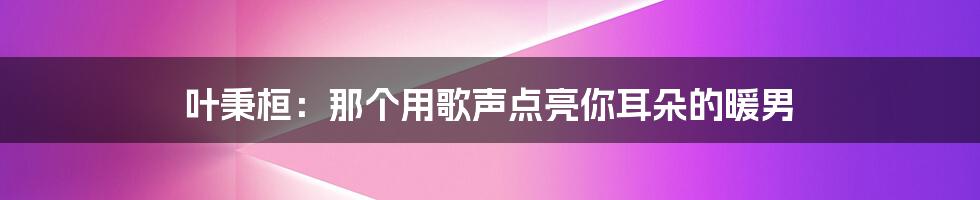 叶秉桓：那个用歌声点亮你耳朵的暖男